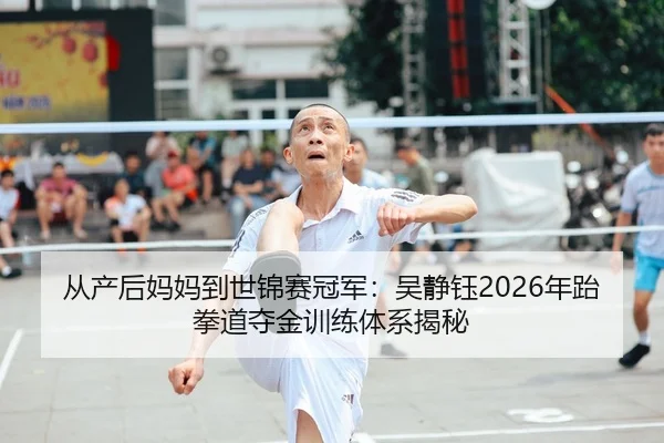 从产后妈妈到世锦赛冠军：吴静钰2026年跆拳道夺金训练体系揭秘
