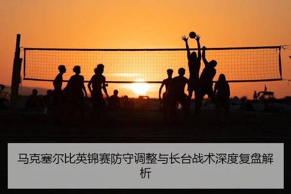 马克塞尔比英锦赛防守调整与长台战术深度复盘解析