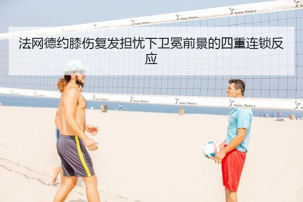 法网德约膝伤复发担忧下卫冕前景的四重连锁反应